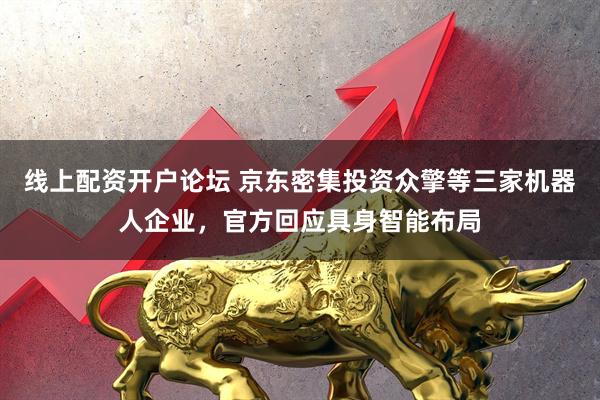 线上配资开户论坛 京东密集投资众擎等三家机器人企业，官方回应具身智能布局