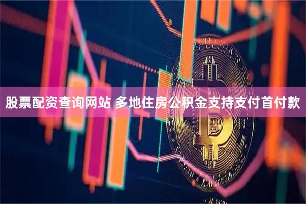 股票配资查询网站 多地住房公积金支持支付首付款
