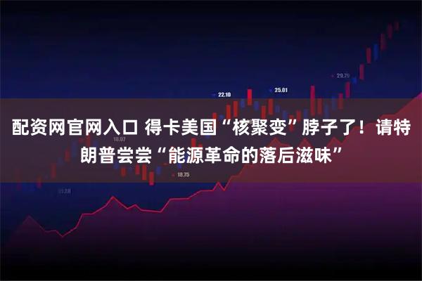 配资网官网入口 得卡美国“核聚变”脖子了！请特朗普尝尝“能源革命的落后滋味”