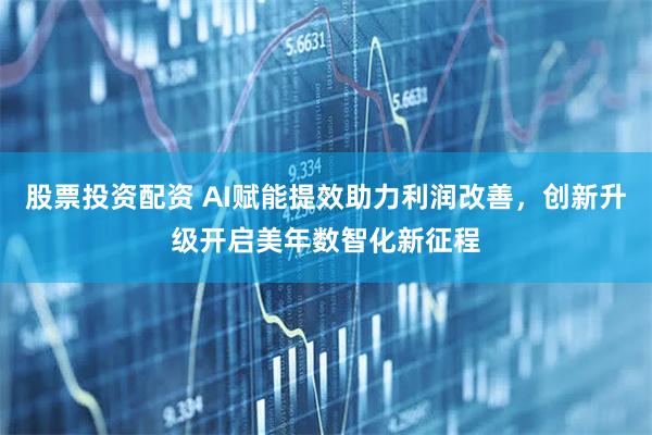 股票投资配资 AI赋能提效助力利润改善，创新升级开启美年数智化新征程