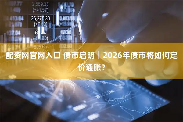 配资网官网入口 债市启明｜2026年债市将如何定价通胀？