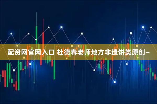 配资网官网入口 杜德春老师地方非遗饼类原创—