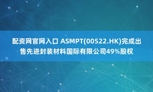 配资网官网入口 ASMPT(00522.HK)完成出售先进封装材料国际有限公司49%股权